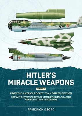 Hitler's Miracle Weapons Volume 3: From the 'America Rocket' to an Orbital Station. Germany's Efforts to Develop Intercontinental Weapons and the First Space Programme - Friedrich Georg - cover
