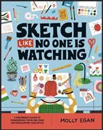 Sketch Like No One is Watching: A beginner's guide to conquering the blank page