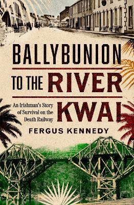 Ballybunion to the River Kwai: An Irishman’s Story of Survival on the Death Railway - Fergus Kennedy - cover