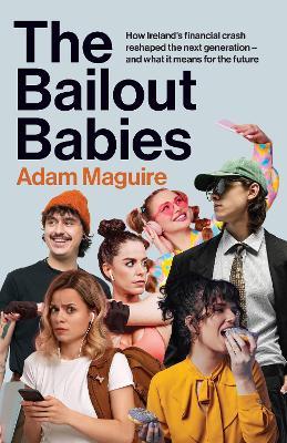 The Bailout Babies: How Ireland's financial crash reshaped the next generation – and what it means for the future - Adam Maguire - cover