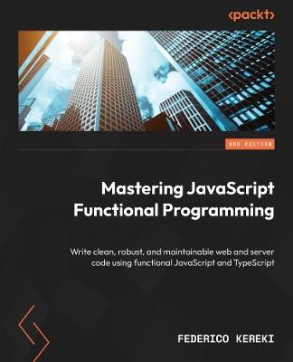 Mastering JavaScript Functional Programming: Write clean, robust, and maintainable web and server code using functional JavaScript and TypeScript - Federico Kereki - cover