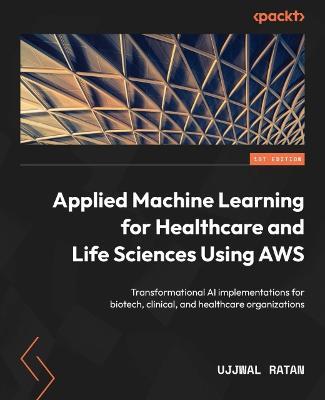 Applied Machine Learning for Healthcare and Life Sciences Using AWS: Transformational AI implementations for biotech, clinical, and healthcare organizations - Ujjwal Ratan - cover