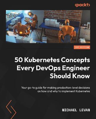 50 Kubernetes Concepts Every DevOps Engineer Should Know: Your go-to guide for making production-level decisions on how and why to implement Kubernetes - Michael Levan - cover