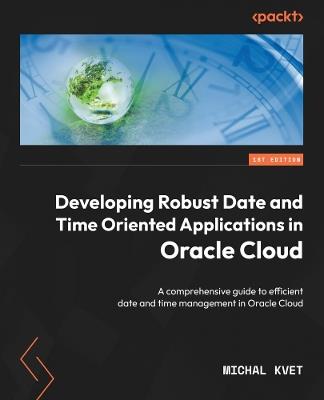 Developing Robust Date and Time Oriented Applications in Oracle Cloud: A comprehensive guide to efficient date and time management in Oracle Cloud - Michal Kvet - cover