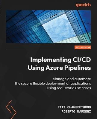 Implementing CI/CD Using Azure Pipelines: Manage and automate the secure flexible deployment of applications using real-world use cases - Piti Champeethong,Roberto Mardeni - cover