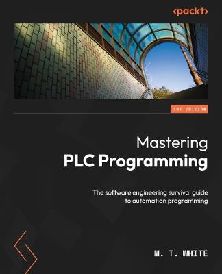 Mastering PLC Programming: The software engineering survival guide to automation programming - M. T. White - cover