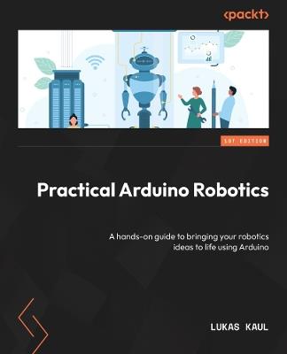 Practical Arduino Robotics: A hands-on guide to bringing your robotics ideas to life using Arduino - Lukas Kaul - cover