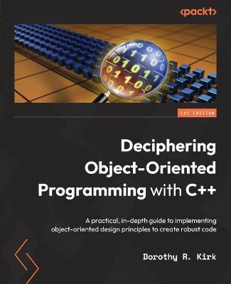 Deciphering Object-Oriented Programming with C++: A practical, in-depth guide to implementing object-oriented design principles to create robust code - Dorothy R. Kirk - cover