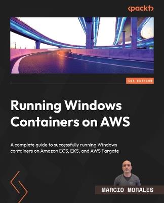 Running Windows Containers on AWS: A complete guide to successfully running Windows containers on Amazon ECS, EKS, and AWS Fargate - Marcio Morales - cover
