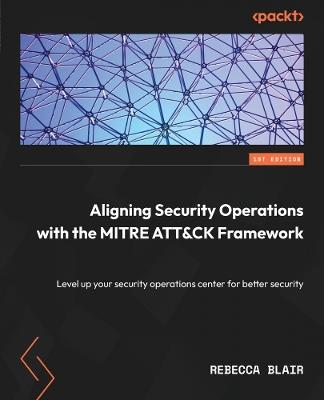 Aligning Security Operations with the MITRE ATT&CK Framework: Level up your security operations center for better security - Rebecca Blair - cover