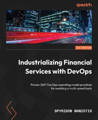 Industrializing Financial Services with DevOps: Proven 360 Degrees DevOps operating model practices for enabling a multi-speed bank - Spyridon Maniotis - cover