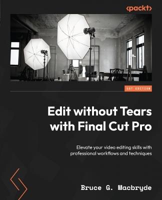 Edit without Tears with Final Cut Pro: Elevate your video editing skills with professional workflows and techniques - Bruce G. Macbryde - cover
