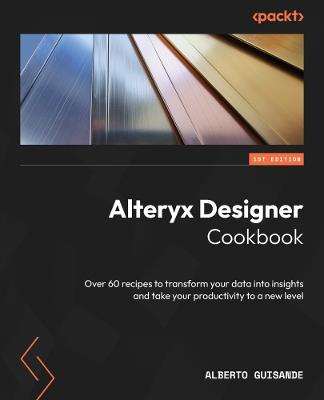 Alteryx Designer Cookbook: Over 60 recipes to transform your data into insights and take your productivity to a new level - Alberto Guisande - cover