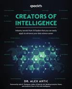 Creators of Intelligence: Industry secrets from AI leaders that you can easily apply to advance your data science career