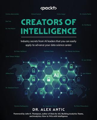 Creators of Intelligence: Industry secrets from AI leaders that you can easily apply to advance your data science career - Dr. Alex Antic - cover