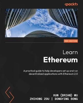 Learn Ethereum: A practical guide to help developers set up and run decentralized applications with Ethereum 2.0 - Xun (Brian) Wu,Zhihong Zou,Dongying Song - cover
