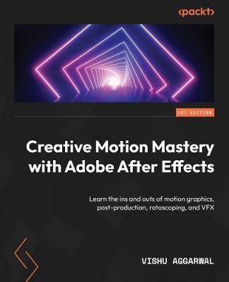 Creative Motion Mastery with Adobe After Effects: Learn the ins and outs of motion graphics, post-production, rotoscoping, and VFX - Vishu Aggarwal - cover