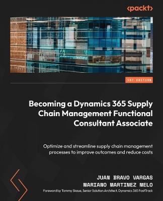 Becoming a Dynamics 365 Supply Chain Management Functional Consultant Associate: Optimize and streamline supply chain management processes to improve outcomes and reduce costs - Juan Bravo Vargas,Mariano Martínez Melo - cover