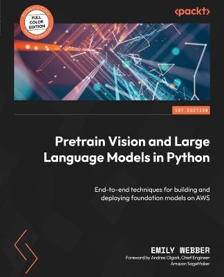 Pretrain Vision and Large Language Models in Python: End-to-end techniques for building and deploying foundation models on AWS - Emily Webber - cover