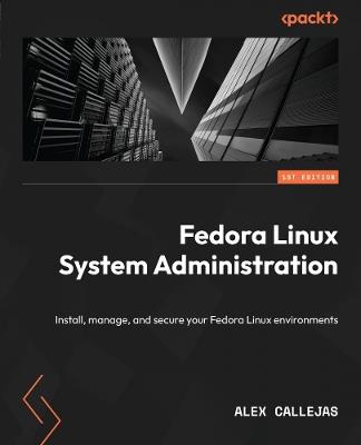 Fedora Linux System Administration: Install, manage, and secure your Fedora Linux environments - Alex Callejas - cover
