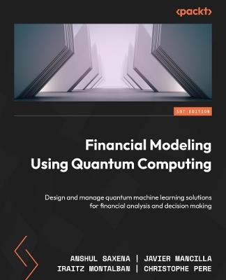 Financial Modeling Using Quantum Computing: Design and manage quantum machine learning solutions for financial analysis and decision making - Anshul Saxena,Javier Mancilla,Iraitz Montalban - cover