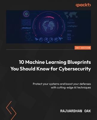 10 Machine Learning Blueprints You Should Know for Cybersecurity: Protect your systems and boost your defenses with cutting-edge AI techniques - Rajvardhan Oak - cover