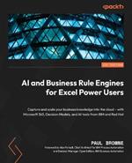 AI and Business Rule Engines for Excel Power Users: Capture and scale your business knowledge into the cloud - with Microsoft 365, Decision Models, and AI tools from IBM and Red Hat