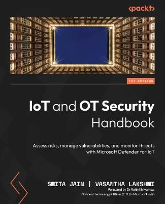 IoT and OT Security Handbook: Assess risks, manage vulnerabilities, and monitor threats with Microsoft Defender for IoT - Smita Jain,Vasantha Lakshmi,Dr Rohini Srivathsa - cover
