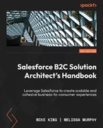 Salesforce B2C Solution Architect's Handbook: Leverage Salesforce to create scalable and cohesive business-to-consumer experiences