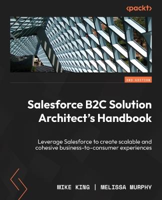 Salesforce B2C Solution Architect's Handbook: Leverage Salesforce to create scalable and cohesive business-to-consumer experiences - Mike King,Melissa Murphy - cover
