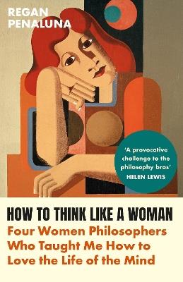 How to Think Like a Woman: Four Women Philosophers Who Taught Me How to Love the Life of the Mind - Regan Penaluna - cover