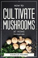 How to Cultivate Mushrooms at Home: Practical Guide