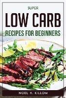 Super Low Carb Recipes For Beginners - Noel H Killom - cover
