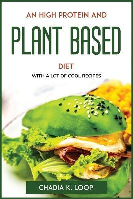 An High Protein and Plant Based Diet: With a Lot of Cool Recipes - Chadia K Loop - cover
