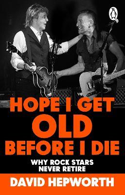 Hope I Get Old Before I Die: Why rock stars never retire - David Hepworth - cover