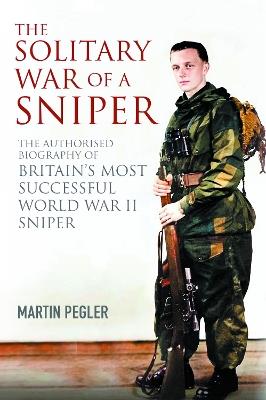 The Solitary War of a Sniper: The Authorised Biography of Britain's Most Successful World War II Sniper - Martin Pegler - cover