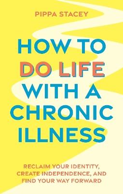 How to Do Life with a Chronic Illness: Reclaim Your Identity, Create Independence, and Find Your Way Forward - Pippa Stacey - cover