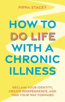 How to Do Life with a Chronic Illness: Reclaim Your Identity, Create Independence, and Find Your Way Forward - Pippa Stacey - cover