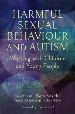 Harmful Sexual Behaviour and Autism: Working with Children and Young People - David Russell,Dr Sophie King-Hill,Stuart Allardyce - cover