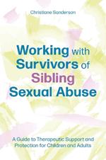 Working with Survivors of Sibling Sexual Abuse: A Guide to Therapeutic Support and Protection for Children and Adults