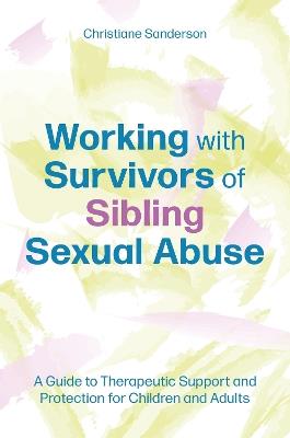 Working with Survivors of Sibling Sexual Abuse: A Guide to Therapeutic Support and Protection for Children and Adults - Christiane Sanderson - cover