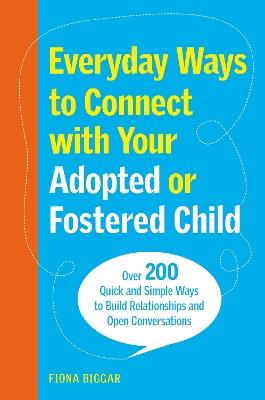 Everyday Ways to Connect with Your Adopted or Fostered Child: Over 200 Quick and Simple Ways to Build Relationships and Open Conversations - Fiona Biggar - cover