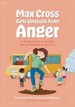 Max Cross Gets Unstuck from Anger: An Acceptance and Commitment Therapy Workbook for Ages 8-12