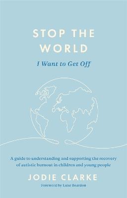 Stop the World I Want to Get Off: A guide to understanding and supporting the recovery of autistic burnout in children and young people - Jodie Clarke - cover