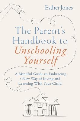 The Parent's Handbook to Unschooling Yourself: A Mindful Guide to Embracing a New Way of Living and Learning With Your Child - Esther Jones - cover