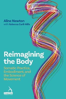 Reimagining the Body: Somatic Practice, Embodiment, and the Science of Movement - Aline Newton,Rebecca Carli-Mills - cover