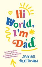 Hi World, I'm Dad: How Fathers Can Journey to Autism Awareness, Acceptance, and Appreciation