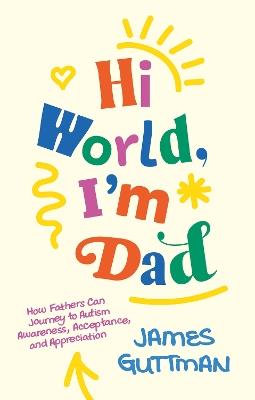Hi World, I'm Dad: How Fathers Can Journey to Autism Awareness, Acceptance, and Appreciation - James Guttman - cover
