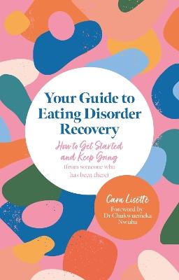 Your Guide to Eating Disorder Recovery: How to Get Started and Keep Going (From Someone Who Has Been There) - Cara Lisette - cover