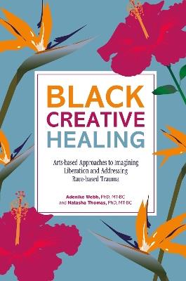 Black Creative Healing: Arts-based Approaches to Imagining Liberation and Addressing Race-based Trauma - Natasha Thomas,Adenike Webb - cover